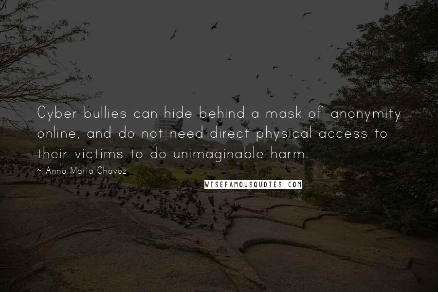 Anna Maria Chavez Quotes: Cyber bullies can hide behind a mask of anonymity online, and do not need direct physical access to their victims to do unimaginable harm.