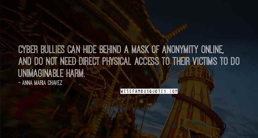 Anna Maria Chavez Quotes: Cyber bullies can hide behind a mask of anonymity online, and do not need direct physical access to their victims to do unimaginable harm.