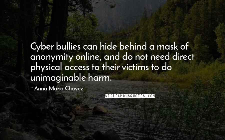 Anna Maria Chavez Quotes: Cyber bullies can hide behind a mask of anonymity online, and do not need direct physical access to their victims to do unimaginable harm.