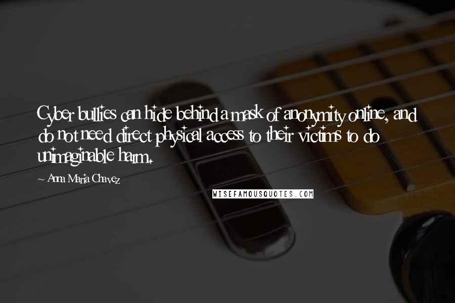 Anna Maria Chavez Quotes: Cyber bullies can hide behind a mask of anonymity online, and do not need direct physical access to their victims to do unimaginable harm.