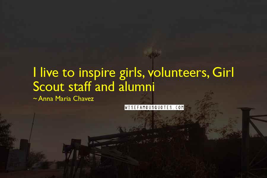 Anna Maria Chavez Quotes: I live to inspire girls, volunteers, Girl Scout staff and alumni