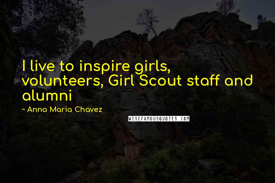 Anna Maria Chavez Quotes: I live to inspire girls, volunteers, Girl Scout staff and alumni