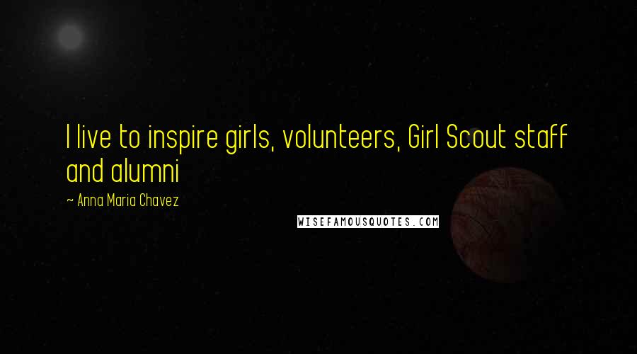 Anna Maria Chavez Quotes: I live to inspire girls, volunteers, Girl Scout staff and alumni