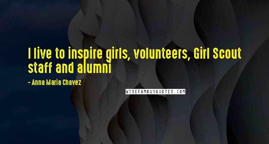 Anna Maria Chavez Quotes: I live to inspire girls, volunteers, Girl Scout staff and alumni