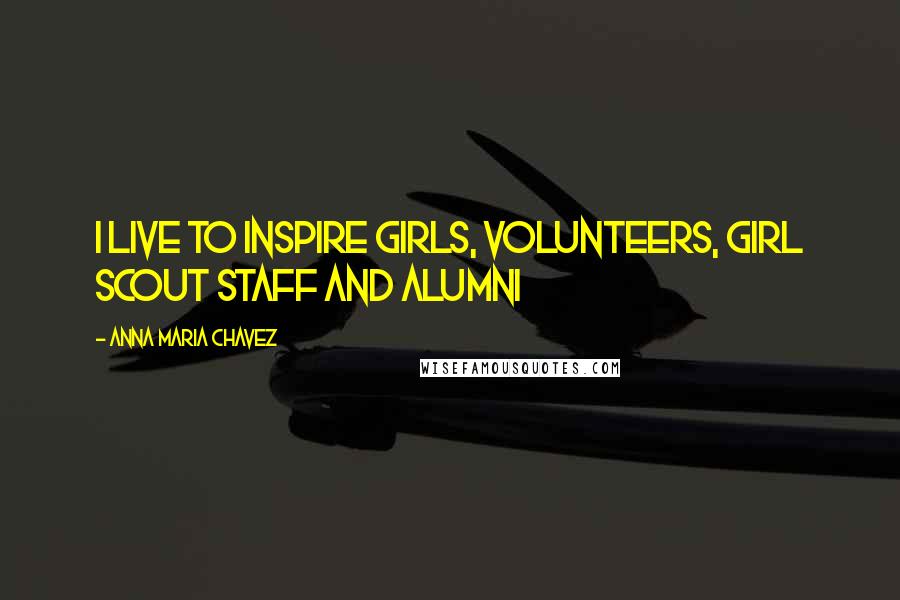 Anna Maria Chavez Quotes: I live to inspire girls, volunteers, Girl Scout staff and alumni