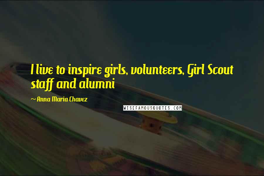 Anna Maria Chavez Quotes: I live to inspire girls, volunteers, Girl Scout staff and alumni