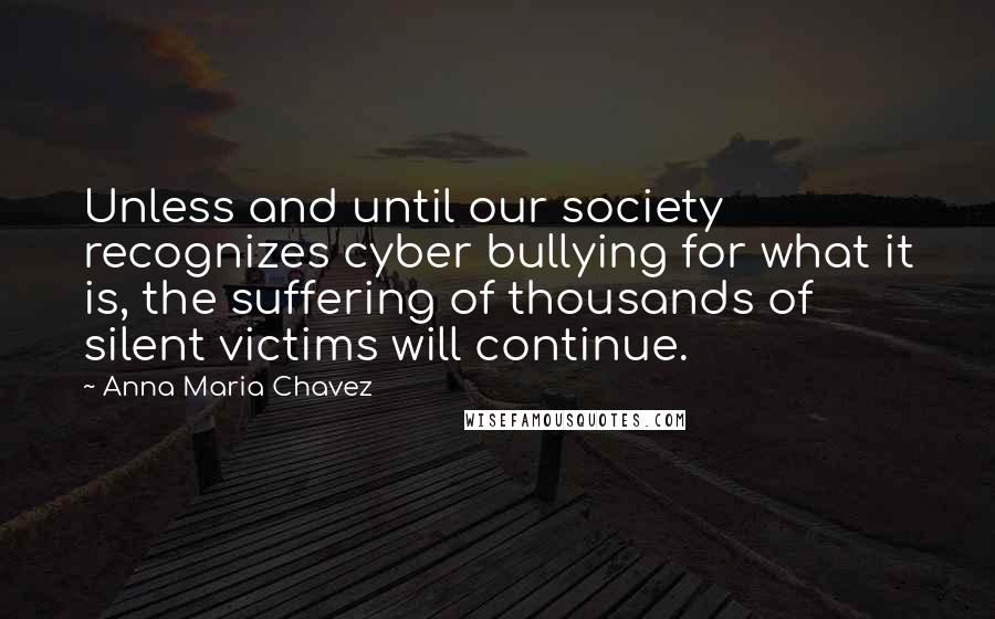 Anna Maria Chavez Quotes: Unless and until our society recognizes cyber bullying for what it is, the suffering of thousands of silent victims will continue.