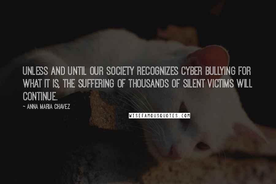 Anna Maria Chavez Quotes: Unless and until our society recognizes cyber bullying for what it is, the suffering of thousands of silent victims will continue.