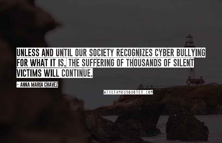 Anna Maria Chavez Quotes: Unless and until our society recognizes cyber bullying for what it is, the suffering of thousands of silent victims will continue.