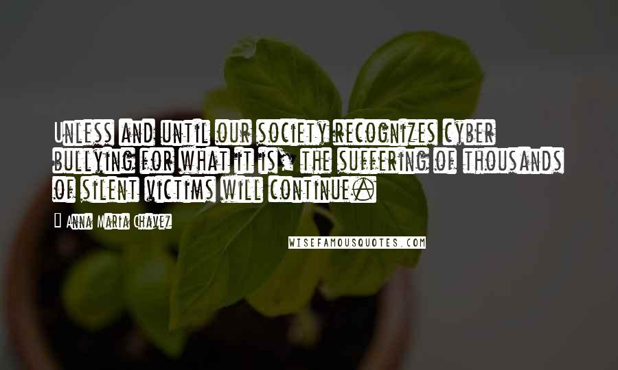Anna Maria Chavez Quotes: Unless and until our society recognizes cyber bullying for what it is, the suffering of thousands of silent victims will continue.