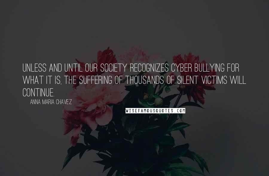 Anna Maria Chavez Quotes: Unless and until our society recognizes cyber bullying for what it is, the suffering of thousands of silent victims will continue.