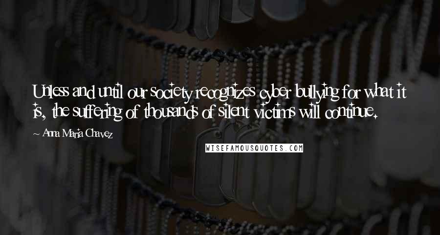 Anna Maria Chavez Quotes: Unless and until our society recognizes cyber bullying for what it is, the suffering of thousands of silent victims will continue.