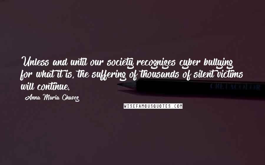 Anna Maria Chavez Quotes: Unless and until our society recognizes cyber bullying for what it is, the suffering of thousands of silent victims will continue.