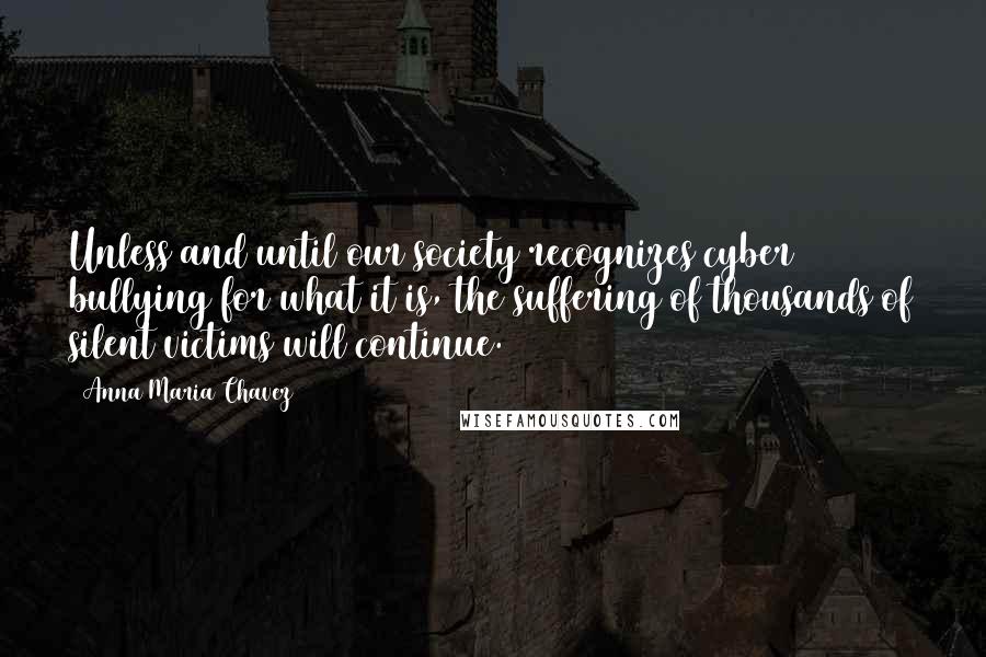 Anna Maria Chavez Quotes: Unless and until our society recognizes cyber bullying for what it is, the suffering of thousands of silent victims will continue.