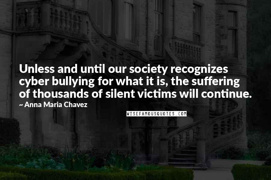 Anna Maria Chavez Quotes: Unless and until our society recognizes cyber bullying for what it is, the suffering of thousands of silent victims will continue.