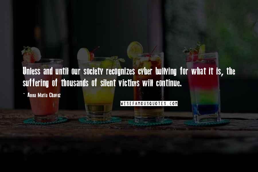 Anna Maria Chavez Quotes: Unless and until our society recognizes cyber bullying for what it is, the suffering of thousands of silent victims will continue.