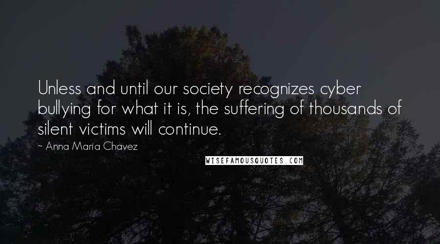 Anna Maria Chavez Quotes: Unless and until our society recognizes cyber bullying for what it is, the suffering of thousands of silent victims will continue.