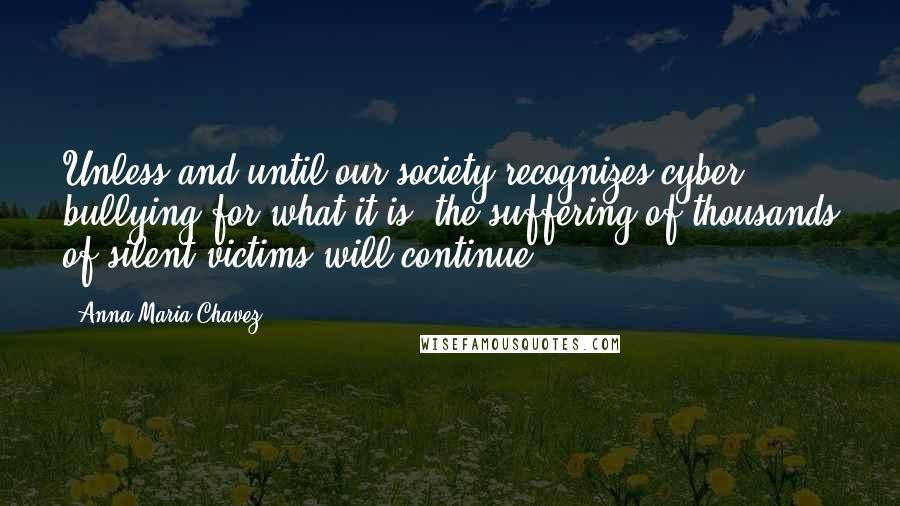 Anna Maria Chavez Quotes: Unless and until our society recognizes cyber bullying for what it is, the suffering of thousands of silent victims will continue.