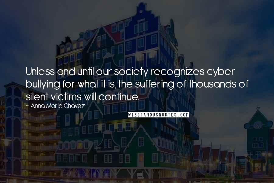 Anna Maria Chavez Quotes: Unless and until our society recognizes cyber bullying for what it is, the suffering of thousands of silent victims will continue.