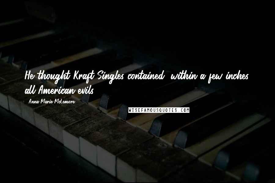 Anna-Marie McLemore Quotes: He thought Kraft Singles contained, within a few inches, all American evils.