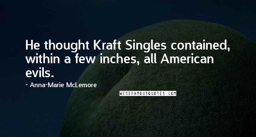 Anna-Marie McLemore Quotes: He thought Kraft Singles contained, within a few inches, all American evils.