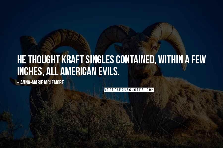 Anna-Marie McLemore Quotes: He thought Kraft Singles contained, within a few inches, all American evils.