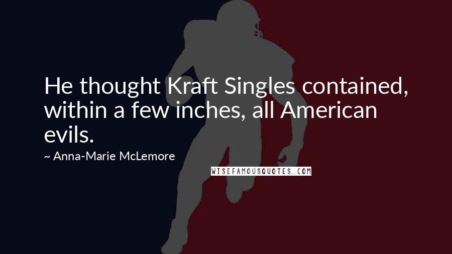 Anna-Marie McLemore Quotes: He thought Kraft Singles contained, within a few inches, all American evils.