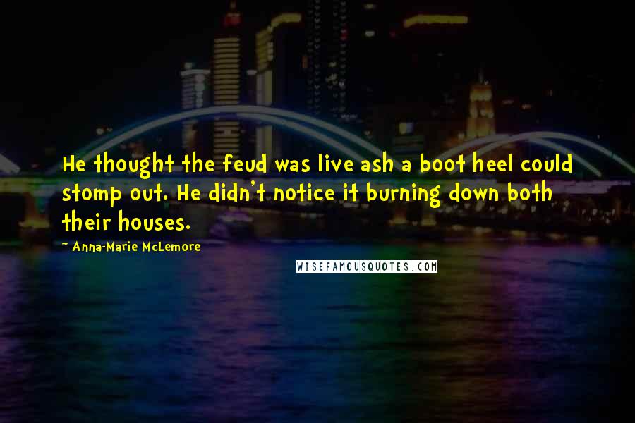 Anna-Marie McLemore Quotes: He thought the feud was live ash a boot heel could stomp out. He didn't notice it burning down both their houses.