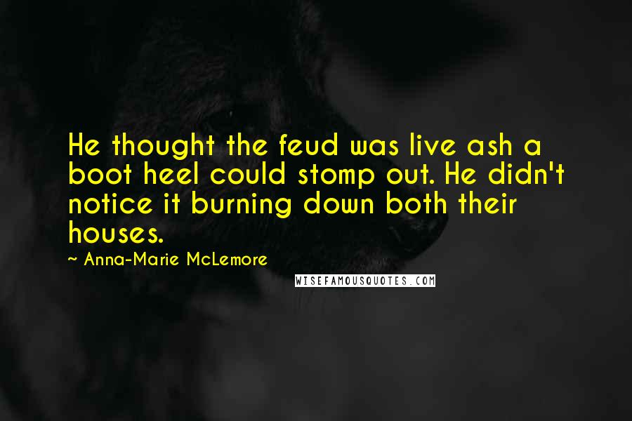Anna-Marie McLemore Quotes: He thought the feud was live ash a boot heel could stomp out. He didn't notice it burning down both their houses.