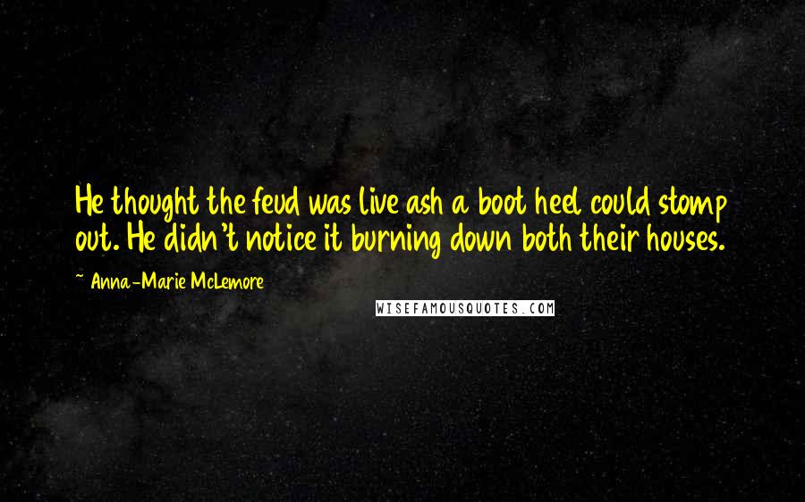 Anna-Marie McLemore Quotes: He thought the feud was live ash a boot heel could stomp out. He didn't notice it burning down both their houses.