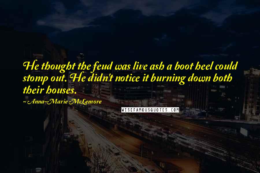 Anna-Marie McLemore Quotes: He thought the feud was live ash a boot heel could stomp out. He didn't notice it burning down both their houses.