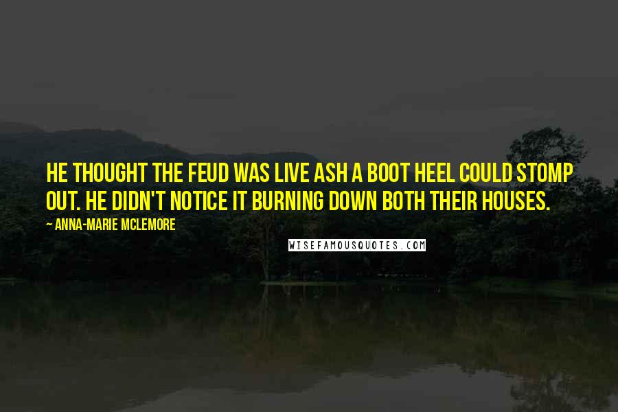Anna-Marie McLemore Quotes: He thought the feud was live ash a boot heel could stomp out. He didn't notice it burning down both their houses.