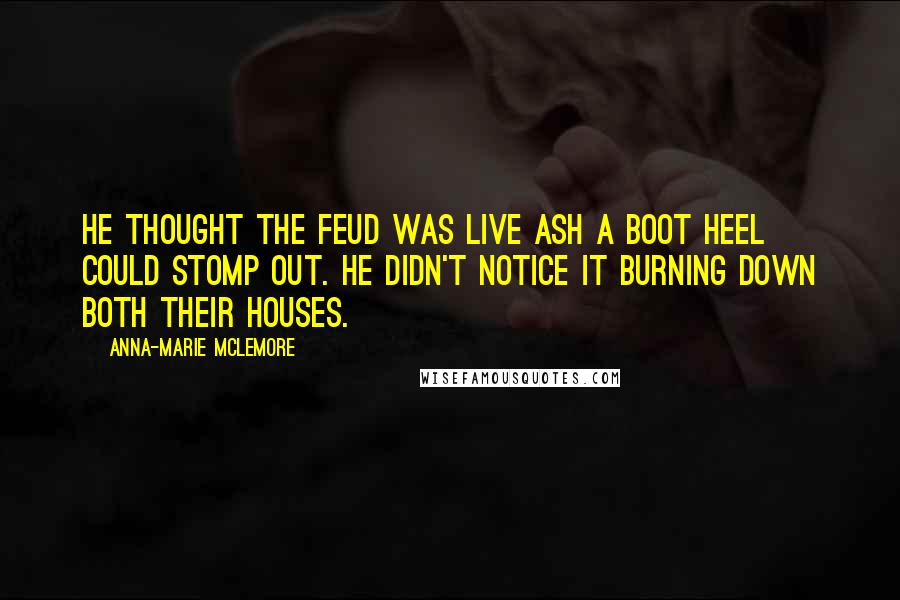 Anna-Marie McLemore Quotes: He thought the feud was live ash a boot heel could stomp out. He didn't notice it burning down both their houses.