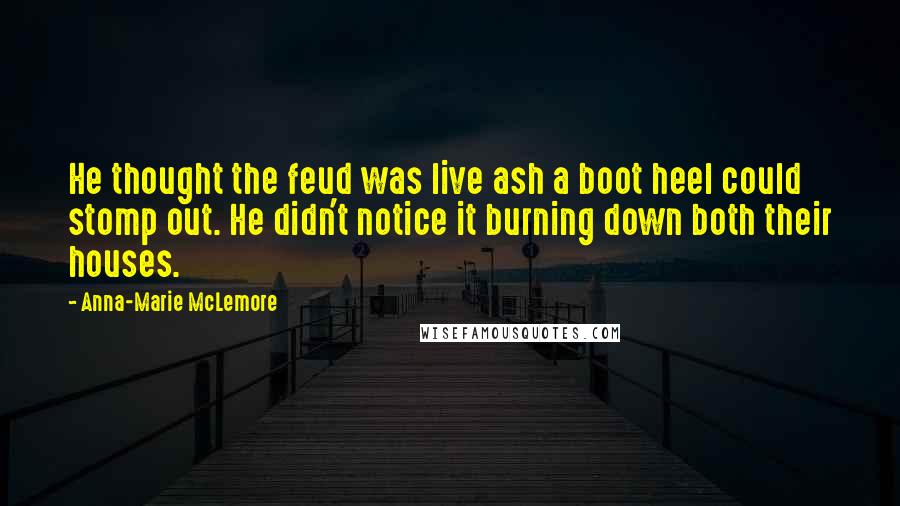 Anna-Marie McLemore Quotes: He thought the feud was live ash a boot heel could stomp out. He didn't notice it burning down both their houses.