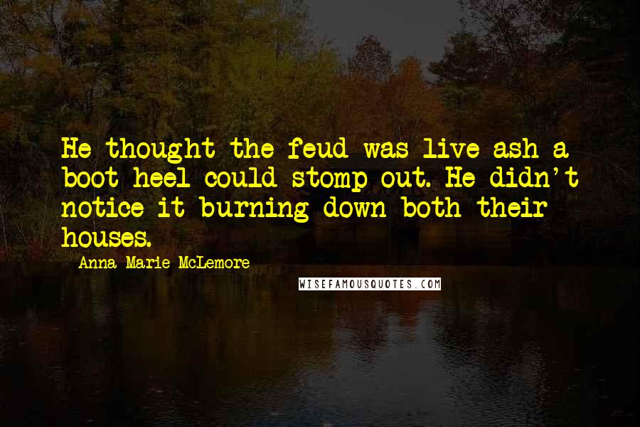 Anna-Marie McLemore Quotes: He thought the feud was live ash a boot heel could stomp out. He didn't notice it burning down both their houses.