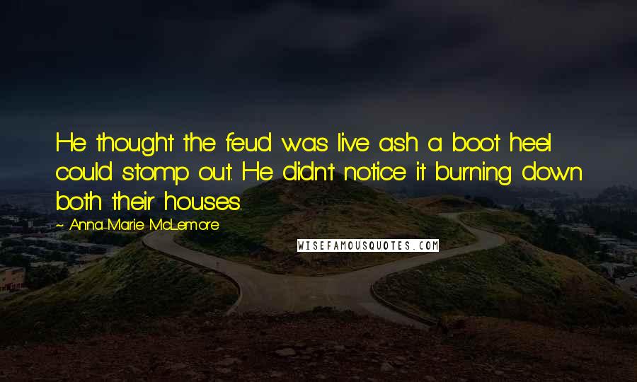 Anna-Marie McLemore Quotes: He thought the feud was live ash a boot heel could stomp out. He didn't notice it burning down both their houses.
