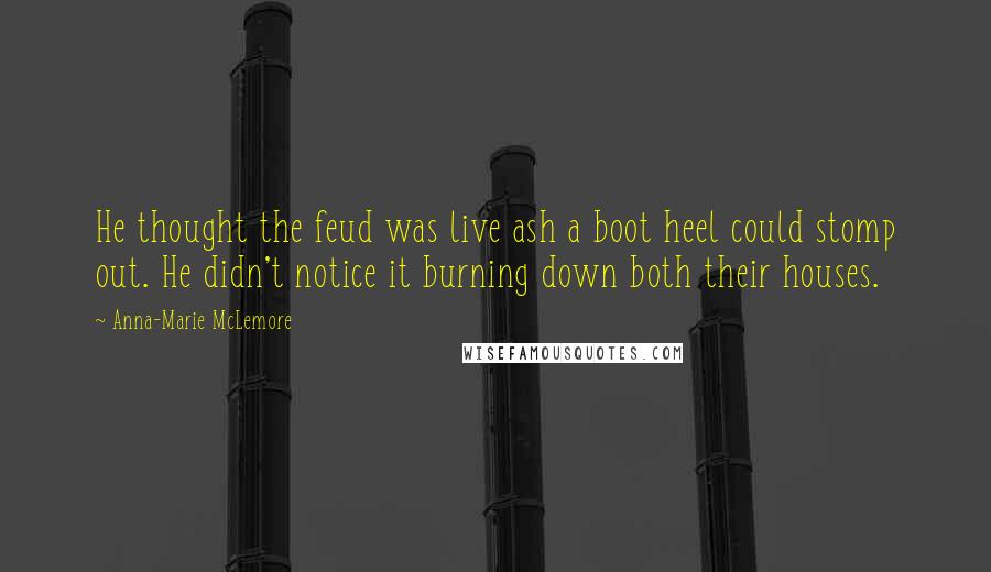 Anna-Marie McLemore Quotes: He thought the feud was live ash a boot heel could stomp out. He didn't notice it burning down both their houses.