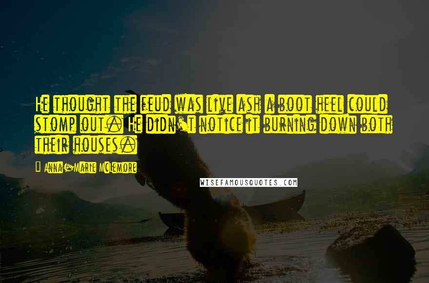 Anna-Marie McLemore Quotes: He thought the feud was live ash a boot heel could stomp out. He didn't notice it burning down both their houses.