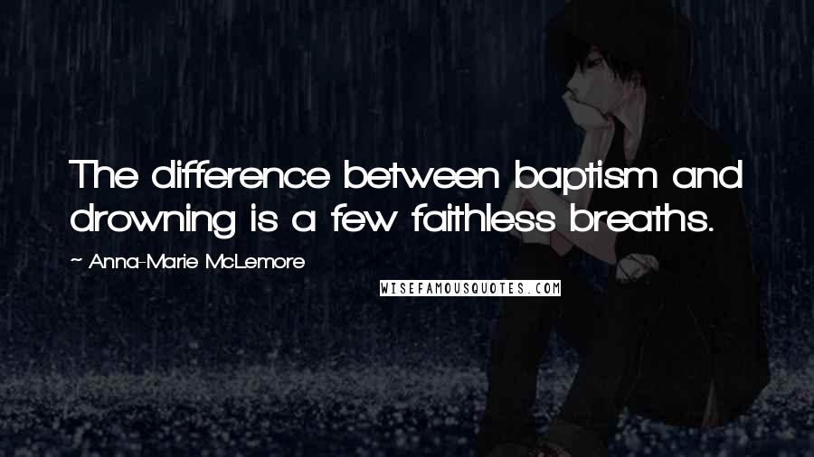 Anna-Marie McLemore Quotes: The difference between baptism and drowning is a few faithless breaths.