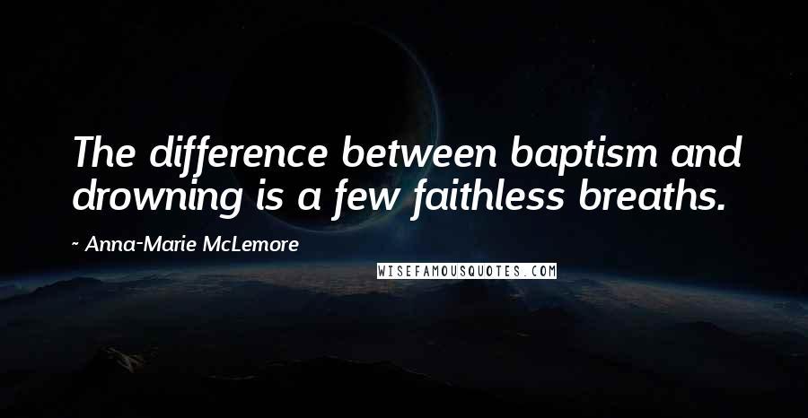 Anna-Marie McLemore Quotes: The difference between baptism and drowning is a few faithless breaths.