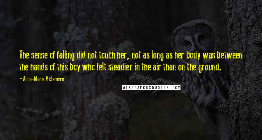 Anna-Marie McLemore Quotes: The sense of falling did not touch her, not as long as her body was between the hands of this boy who felt steadier in the air than on the ground.