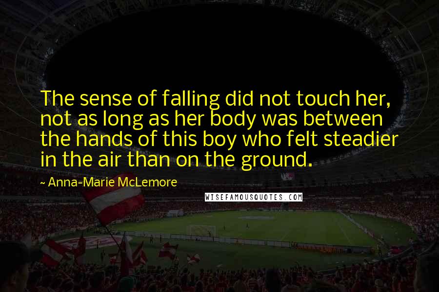 Anna-Marie McLemore Quotes: The sense of falling did not touch her, not as long as her body was between the hands of this boy who felt steadier in the air than on the ground.