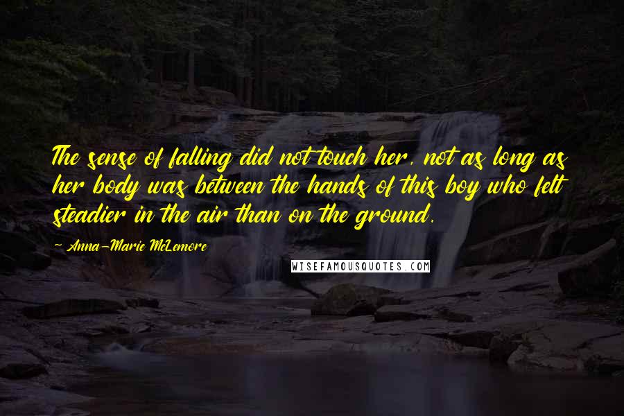 Anna-Marie McLemore Quotes: The sense of falling did not touch her, not as long as her body was between the hands of this boy who felt steadier in the air than on the ground.