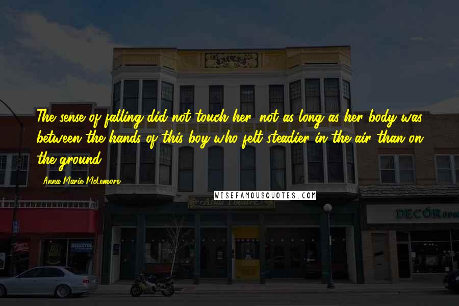 Anna-Marie McLemore Quotes: The sense of falling did not touch her, not as long as her body was between the hands of this boy who felt steadier in the air than on the ground.
