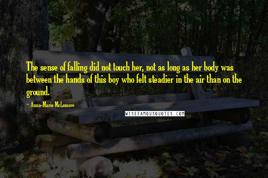 Anna-Marie McLemore Quotes: The sense of falling did not touch her, not as long as her body was between the hands of this boy who felt steadier in the air than on the ground.