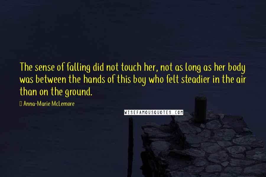 Anna-Marie McLemore Quotes: The sense of falling did not touch her, not as long as her body was between the hands of this boy who felt steadier in the air than on the ground.