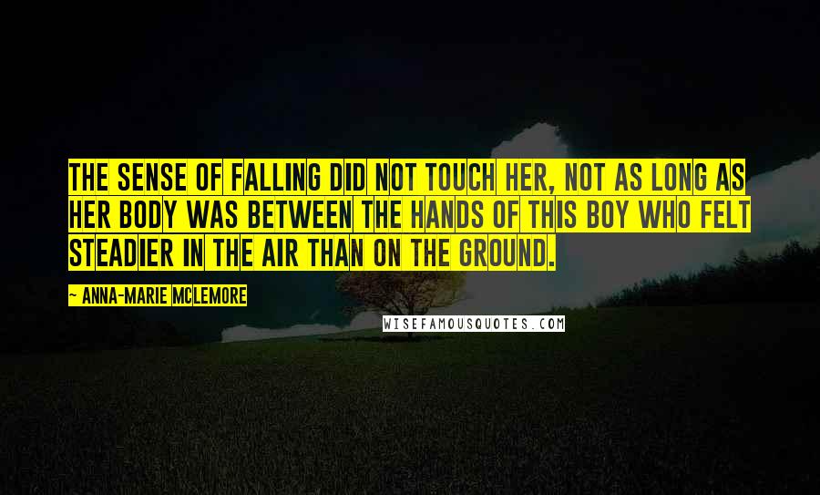 Anna-Marie McLemore Quotes: The sense of falling did not touch her, not as long as her body was between the hands of this boy who felt steadier in the air than on the ground.