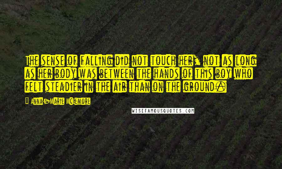 Anna-Marie McLemore Quotes: The sense of falling did not touch her, not as long as her body was between the hands of this boy who felt steadier in the air than on the ground.
