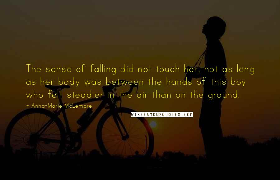 Anna-Marie McLemore Quotes: The sense of falling did not touch her, not as long as her body was between the hands of this boy who felt steadier in the air than on the ground.