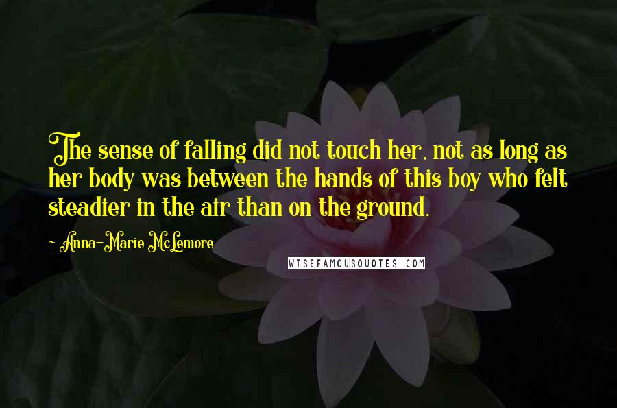 Anna-Marie McLemore Quotes: The sense of falling did not touch her, not as long as her body was between the hands of this boy who felt steadier in the air than on the ground.